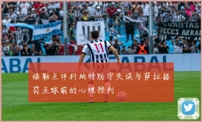 福勒点评科纳特防守失误与萨拉赫罚点球前的心理预判