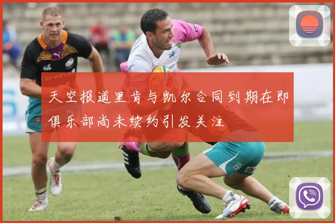 天空报道里肯与凯尔合同到期在即俱乐部尚未续约引发关注