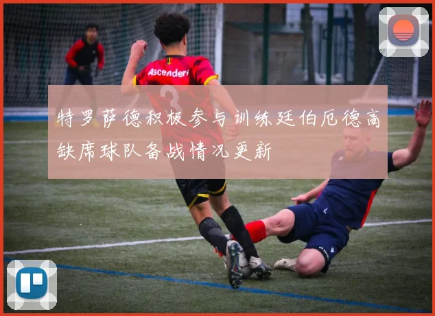 特罗萨德积极参与训练廷伯厄德高缺席球队备战情况更新