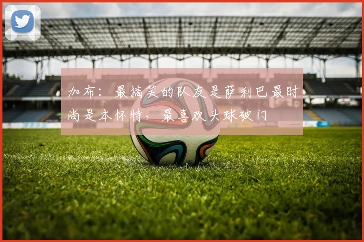加布：最搞笑的队友是萨利巴最时尚是本怀特，最喜欢头球破门