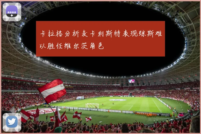 卡拉格分析麦卡利斯特表现琼斯难以胜任维尔茨角色