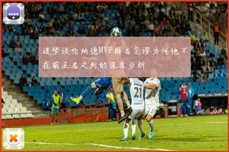 追梦谈伦纳德MVP排名荒谬为何他不在前五名之列的深度分析