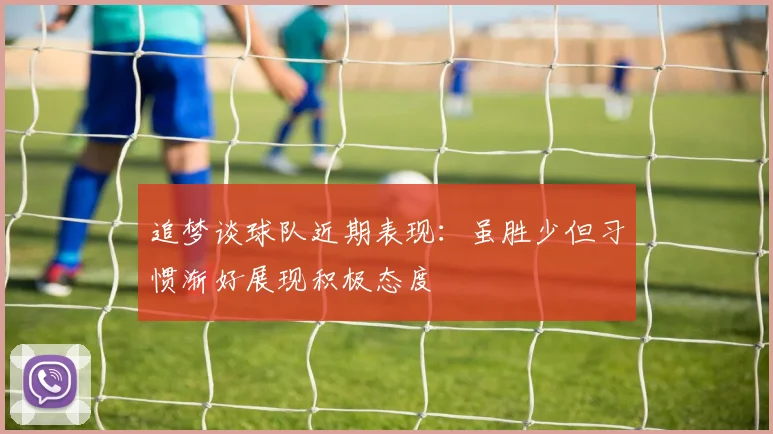 追梦谈球队近期表现：虽胜少但习惯渐好展现积极态度