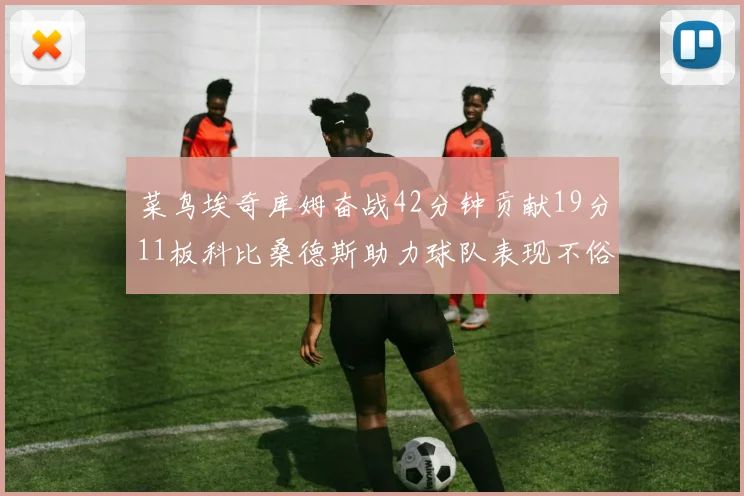 菜鸟埃奇库姆奋战42分钟贡献19分11板科比桑德斯助力球队表现不俗