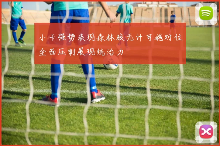 小卡强势表现森林狼无计可施对位全面压制展现统治力