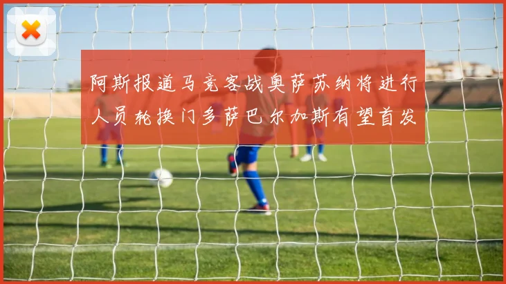 阿斯报道马竞客战奥萨苏纳将进行人员轮换门多萨巴尔加斯有望首发出场
