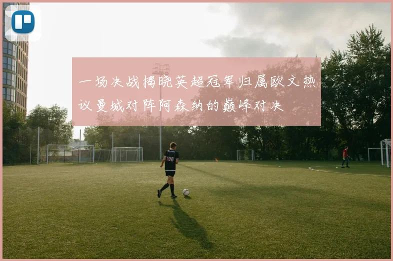 一场决战揭晓英超冠军归属欧文热议曼城对阵阿森纳的巅峰对决