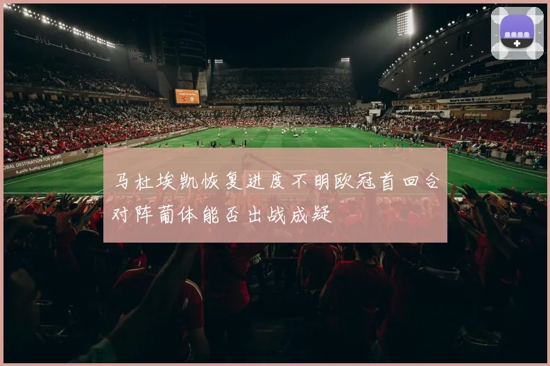 马杜埃凯恢复进度不明欧冠首回合对阵葡体能否出战成疑