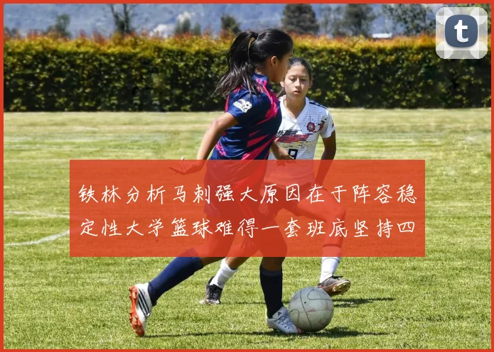 铁林分析马刺强大原因在于阵容稳定性大学篮球难得一套班底坚持四年