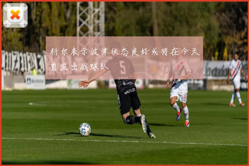 科尔表示波津状态良好或将在今天首发出战球队