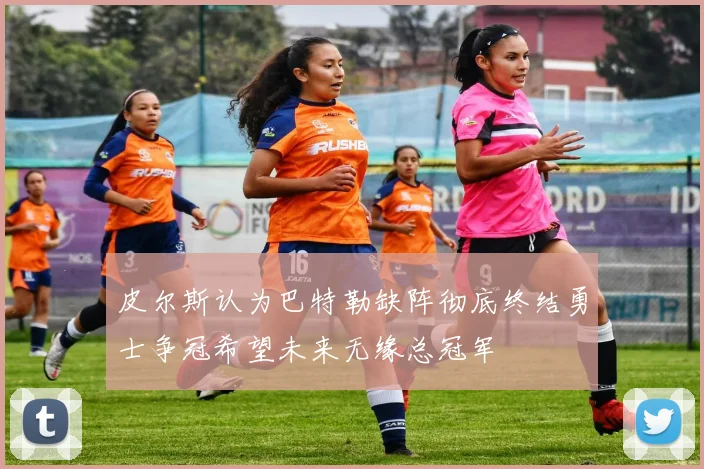 皮尔斯认为巴特勒缺阵彻底终结勇士争冠希望未来无缘总冠军