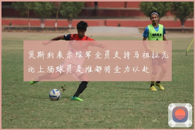 莫斯利表示绿军全员支持马祖拉无论上场球员是谁都将全力以赴