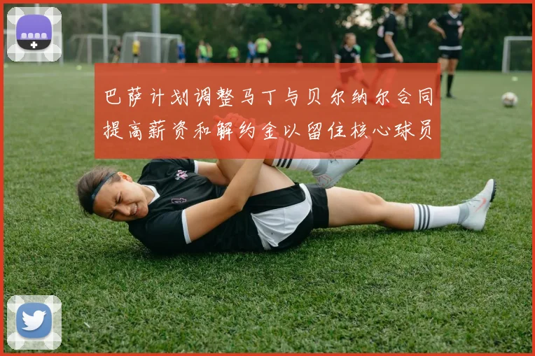 巴萨计划调整马丁与贝尔纳尔合同提高薪资和解约金以留住核心球员