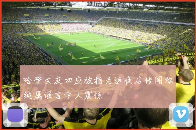 哈登女友回应被指光速夜店传闻称纯属谣言令人震惊