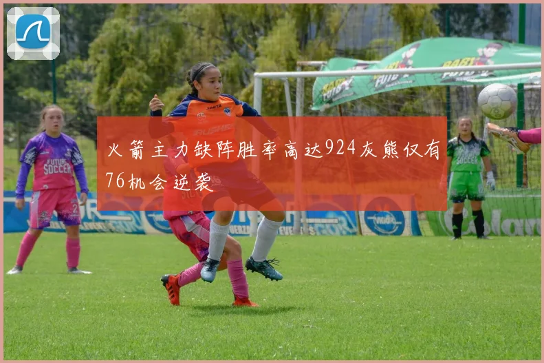 火箭主力缺阵胜率高达924灰熊仅有76机会逆袭
